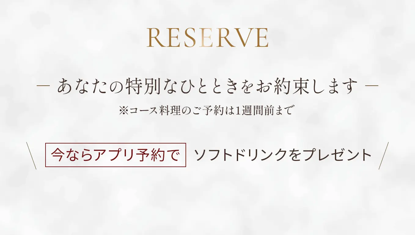 Reserve あなたの特別なひとときをお約束します ※コース料理のご予約は1週間前まで【今ならアプリ予約でソフトドリンクをプレゼント】