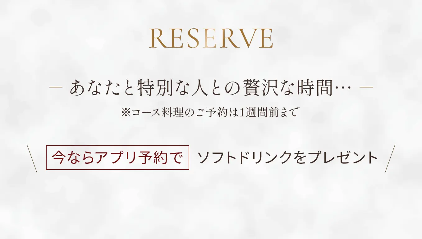 Reserve あなたと特別な人との贅沢な時間…… ※コース料理のご予約は1週間前まで【今ならアプリ予約でソフトドリンクをプレゼント】